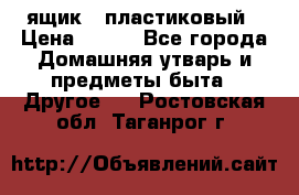 ящик   пластиковый › Цена ­ 270 - Все города Домашняя утварь и предметы быта » Другое   . Ростовская обл.,Таганрог г.